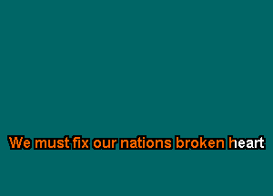 We must fix our nations broken heart