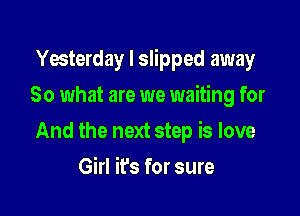 Yesterday I slipped away
So what are we waiting for

And the next step is love

Girl it's for sure