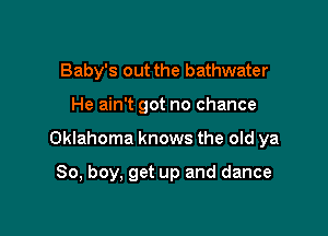 Baby's out the bathwater

He ain't got no chance

Oklahoma knows the old ya

80, boy, get up and dance