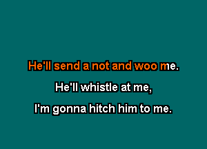 He'll send a not and woo me.

He'll whistle at me,

I'm gonna hitch him to me.