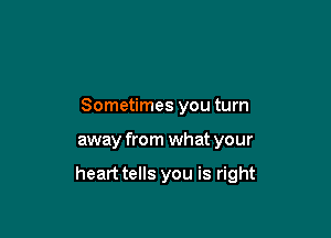 Sometimes you turn

away from what your

heart tells you is right