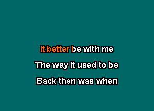 It better be with me

The way it used to be

Back then was when