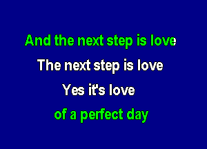 And the next step is love

The next step is love
Yes it's love
of a perfect day