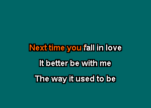 Next time you fall in love

It better be with me

The way it used to be