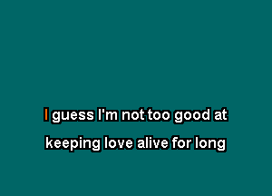 I guess I'm not too good at

keeping love alive for long