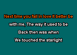 Next time you fall in love It better be

with me, The way it used to be

Back then was when

We touched the starlight