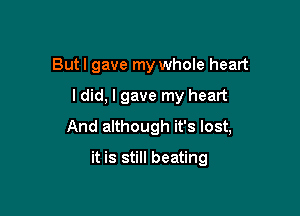 Butl gave my whole heart

ldid, I gave my heart

And although it's lost,

it is still beating