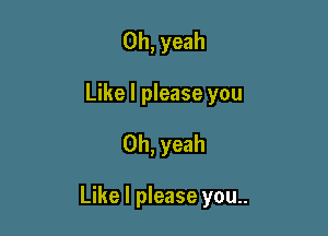 Oh, yeah
Like I please you

Oh, yeah

Like I please you..