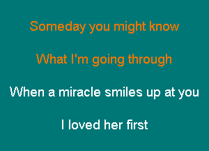 Someday you might know

What I'm going through

When a miracle smiles up at you

I loved her first