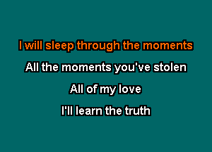 I will sleep through the moments

All the moments you've stolen

All of my love
I'll learn the truth