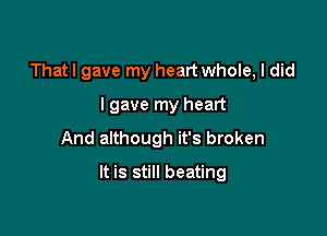 That I gave my heart whole, I did
I gave my heart
And although it's broken

It is still beating