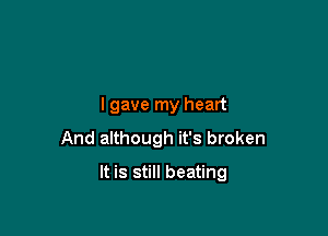 lgave my heart
And although it's broken

It is still beating