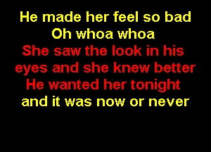 He made her feel so bad
Oh whoa whoa
She saw the look in his
eyes and she knew better
He wanted her tonight
and it was now or never