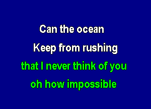 Can the ocean

Keep from rushing
that I never think of you

oh how impossible