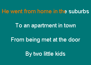 He went from home in the suburbs
To an apartment in town
From being met at the door

By two little kids