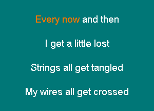 Every now and then

I get a little lost

Strings all get tangled

My wires all get crossed