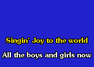 Singin' Joy to the world

All the boys and girls now