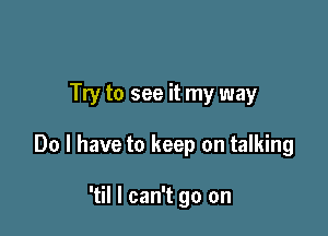 Try to see it my way

Do I have to keep on talking

'til I can't go on