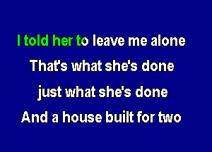 I told her to leave me alone
That's what she's done

just what she's done
And a house built for two