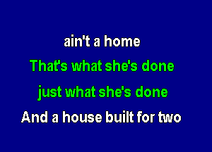 ain't a home
That's what she's done

just what she's done
And a house built for two