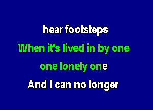 hear footsteps

When it's lived in by one

one lonely one
And I can no longer