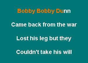 Bobby Bobby Dunn

Came back from the war

Lost his leg but they

Couldn't take his will