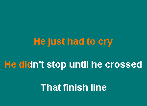 He just had to cry

He didn't stop until he crossed

That finish line