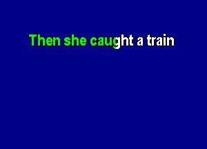 Then she caught a train