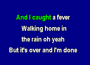 And I caught a fever
Walking home in

the rain oh yeah

But it's over and I'm done
