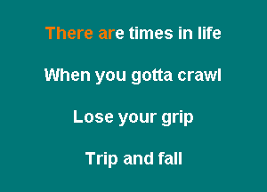There are times in life

When you gotta crawl

Lose your grip

Trip and fall