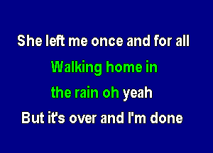 She left me once and for all
Walking home in

the rain oh yeah

But it's over and I'm done