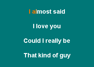 I almost said
I love you

Could I really be

That kind of guy