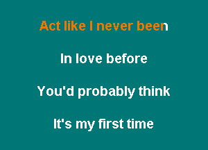 Act like I never been

In love before

You'd probably think

It's my first time