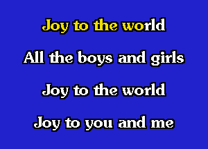 Joy to the world
All the boys and girls

Joy to the world

Joy to you and me