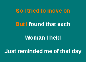 So I tried to move on

But I found that each

Woman I held

Just reminded me of that day