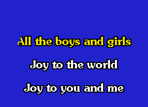 All the boys and girls

Joy to the world

Joy to you and me