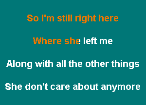 So I'm still right here
Where she left me
Along with all the other things

She don't care about anymore