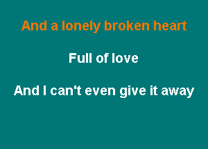 And a lonely broken heart

Full of love

And I can't even give it away