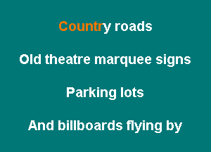 Country roads
Old theatre marquee signs

Parking lots

And billboards flying by