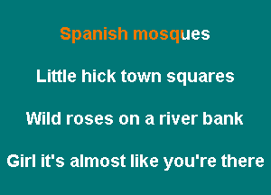 Spanish mosques
Little hick town squares
Wild roses on a river bank

Girl it's almost like you're there
