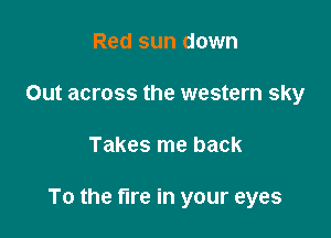 Red sun down
Out across the western sky

Takes me back

To the fIre in your eyes