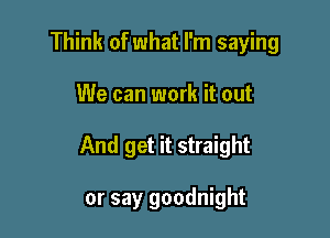 Think of what I'm saying

We can work it out
And get it straight

or say goodnight