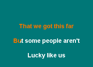 That we got this far

But some people aren't

Lucky like us