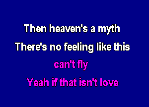 Then heaven's a myth

There's no feeling like this