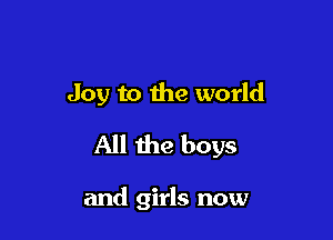 Joy to the world

All the boys

and girls now