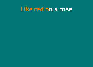 Like red on a rose