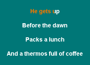 He gets up

Before the dawn

Packs a lunch

And a thermos full of coffee