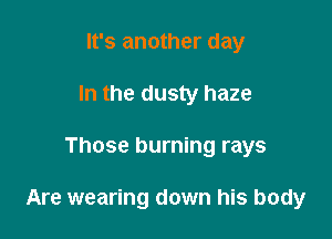 It's another day
In the dusty haze

Those burning rays

Are wearing down his body