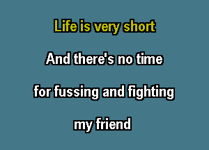 Life is very short

And there's no time

for fussing and fighting

my friend