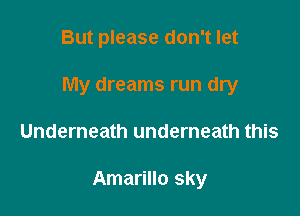 But please don't let

My dreams run dry

Underneath underneath this

Amarillo sky